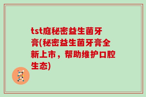 tst庭秘密益生菌牙膏(秘密益生菌牙膏全新上市，帮助维护口腔生态)