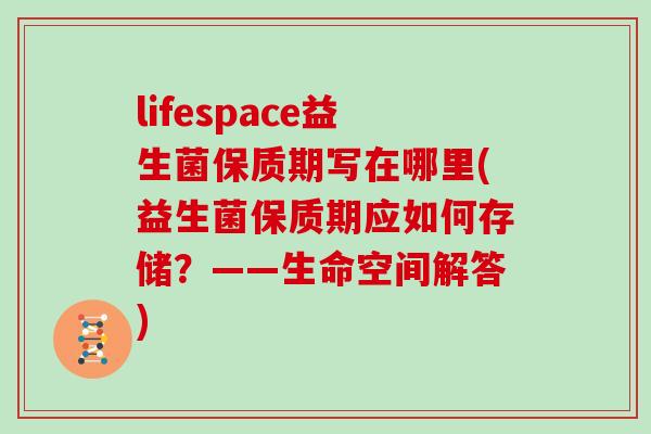 lifespace益生菌保质期写在哪里(益生菌保质期应如何存储？——生命空间解答)