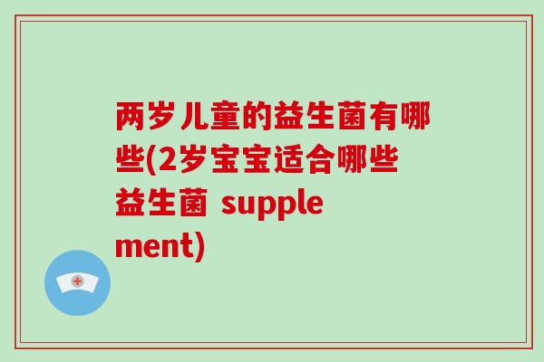 两岁儿童的益生菌有哪些(2岁宝宝适合哪些益生菌 supplement)
