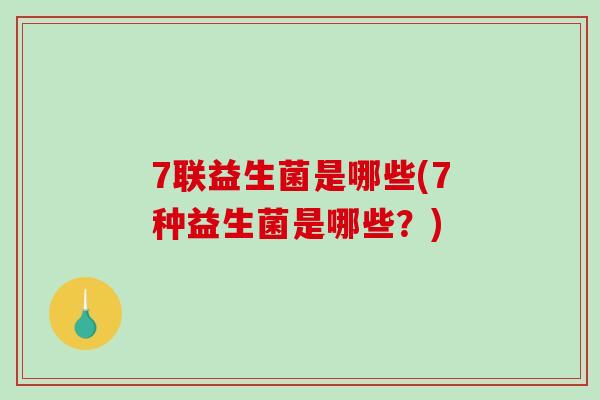 7联益生菌是哪些(7种益生菌是哪些?) 7联益生菌是哪些(7种益生菌是哪些?)