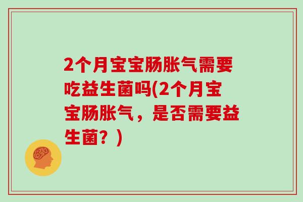 2个月宝宝肠胀气需要吃益生菌吗(2个月宝宝肠胀气，是否需要益生菌？)