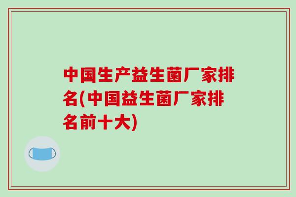 中国生产益生菌厂家排名(中国益生菌厂家排名前十大)