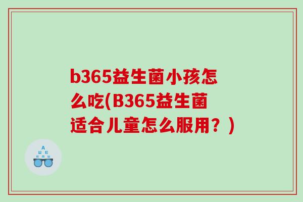 b365益生菌小孩怎么吃(B365益生菌适合儿童怎么服用？)