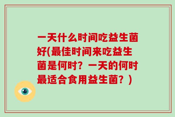 一天什么时间吃益生菌好(最佳时间来吃益生菌是何时？一天的何时最适合食用益生菌？)