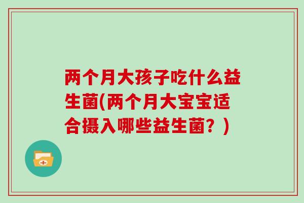 两个月大孩子吃什么益生菌(两个月大宝宝适合摄入哪些益生菌？)