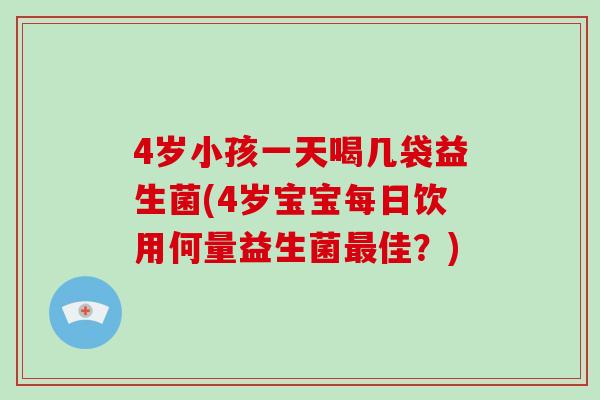 4岁小孩一天喝几袋益生菌(4岁宝宝每日饮用何量益生菌最佳？)