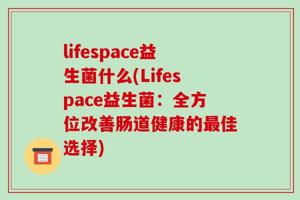 lifespace益生菌什么(Lifespace益生菌：全方位改善肠道健康的最佳选择)
