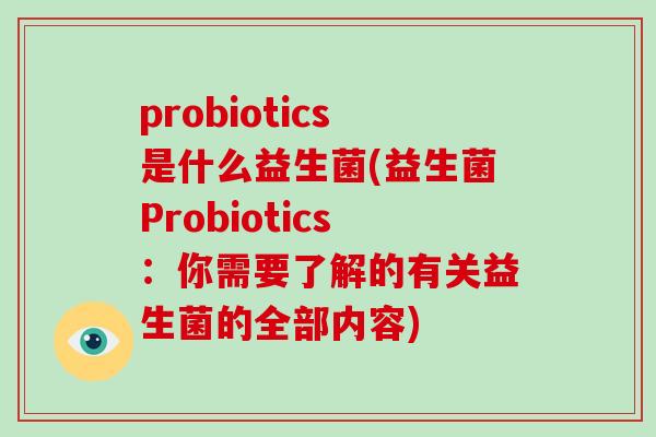 probiotics是什么益生菌(益生菌Probiotics:你需要了解的有关益生菌的全部内容) probiotics是什么益生菌(益生菌Probiotics:你需要了解的有关益生菌的全部内容)
