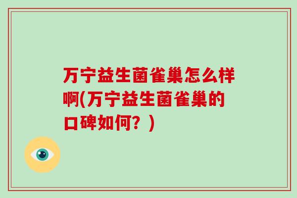 万宁益生菌雀巢怎么样啊(万宁益生菌雀巢的口碑如何?) 万宁益生菌雀巢怎么样啊(万宁益生菌雀巢的口碑如何?)