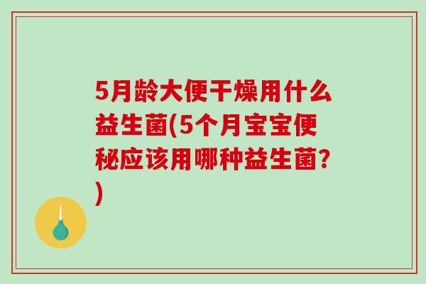 5月龄大便干燥用什么益生菌(5个月宝宝便秘应该用哪种益生菌？)