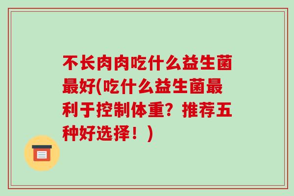 不长肉肉吃什么益生菌好(吃什么益生菌利于控制体重?推荐五种好选择!) 不长肉肉吃什么益生菌好(吃什么益生菌利于控制体重?推荐五种好选择!)