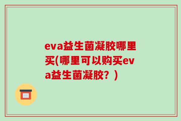 eva益生菌凝胶哪里买(哪里可以购买eva益生菌凝胶？)