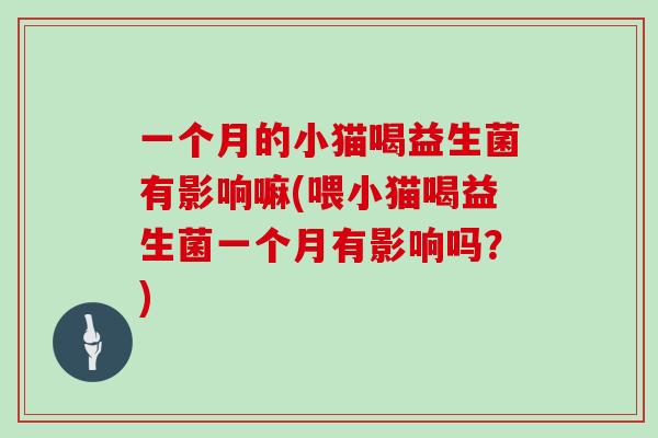 一个月的小猫喝益生菌有影响嘛(喂小猫喝益生菌一个月有影响吗？)
