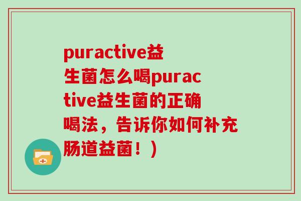 puractive益生菌怎么喝puractive益生菌的正确喝法，告诉你如何补充肠道益菌！)