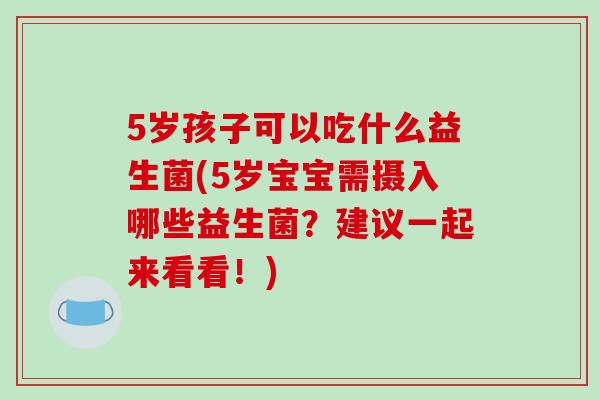 5岁孩子可以吃什么益生菌(5岁宝宝需摄入哪些益生菌？建议一起来看看！)