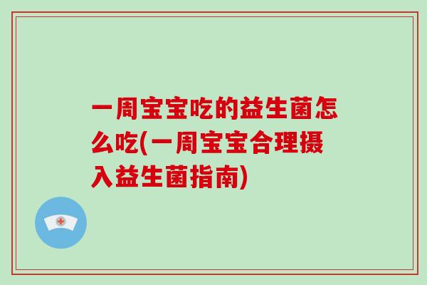 一周宝宝吃的益生菌怎么吃(一周宝宝合理摄入益生菌指南)