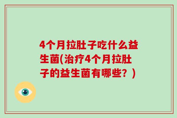 4个月拉肚子吃什么益生菌(治疗4个月拉肚子的益生菌有哪些？)