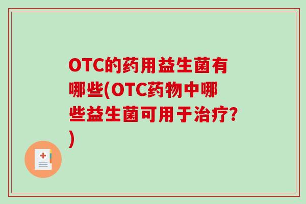OTC的药用益生菌有哪些(OTC药物中哪些益生菌可用于治疗？)