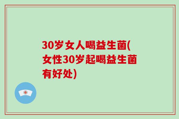 30岁女人喝益生菌(女性30岁起喝益生菌有好处)