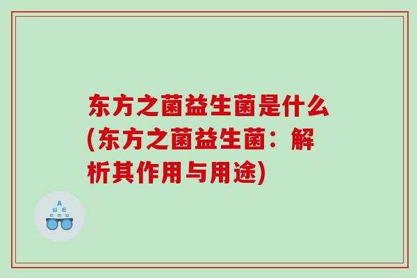 东方之菌益生菌是什么(东方之菌益生菌：解析其作用与用途)