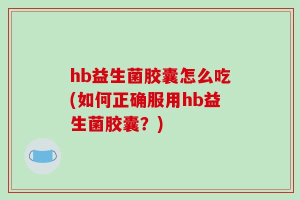 hb益生菌胶囊怎么吃(如何正确服用hb益生菌胶囊？)