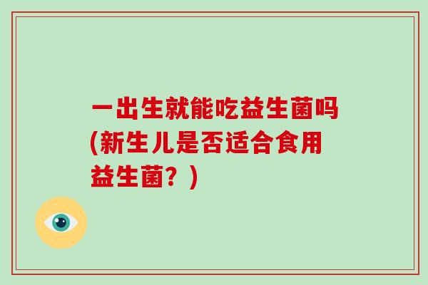 一出生就能吃益生菌吗(新生儿是否适合食用益生菌？)