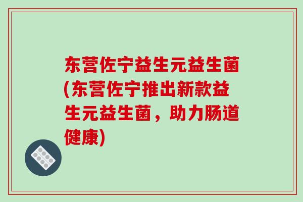 东营佐宁益生元益生菌(东营佐宁推出新款益生元益生菌，助力肠道健康)