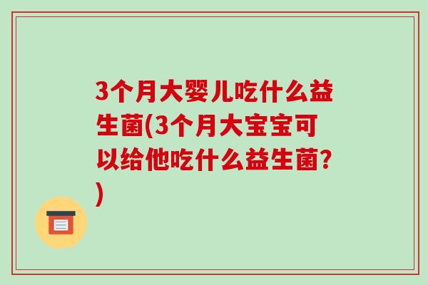 3个月大婴儿吃什么益生菌(3个月大宝宝可以给他吃什么益生菌？)