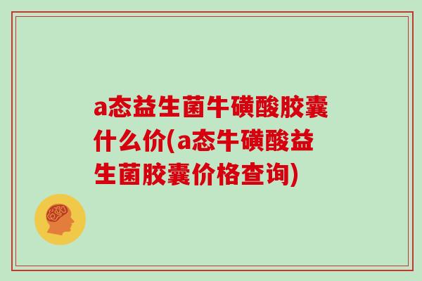 a态益生菌牛磺酸胶囊什么价(a态牛磺酸益生菌胶囊价格查询)