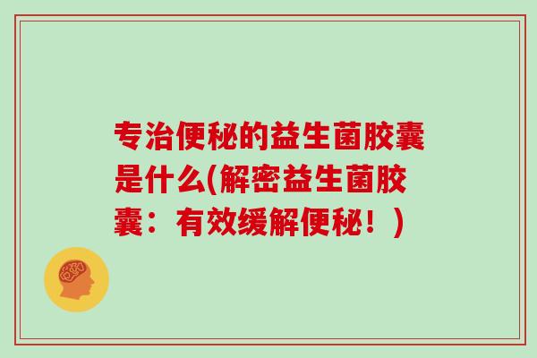 专的益生菌胶囊是什么(解密益生菌胶囊：有效缓解！)