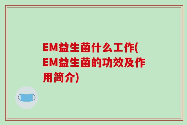 EM益生菌什么工作(EM益生菌的功效及作用简介)