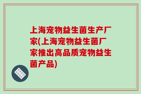 上海宠物益生菌生产厂家(上海宠物益生菌厂家推出高品质宠物益生菌产品)