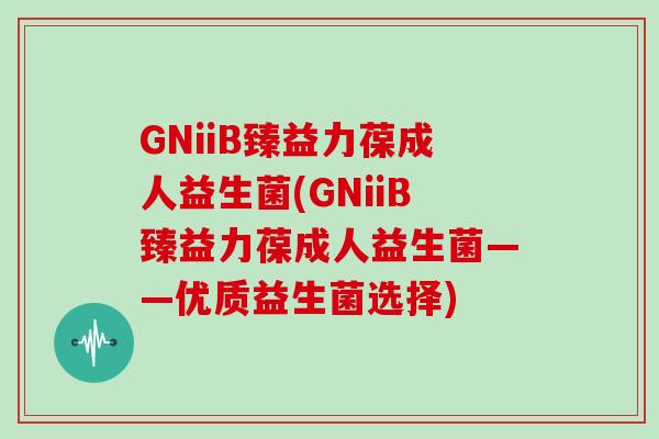 GNiiB臻益力葆成人益生菌(GNiiB臻益力葆成人益生菌——优质益生菌选择) GNiiB臻益力葆成人益生菌(GNiiB臻益力葆成人益生菌——优质益生菌选择)