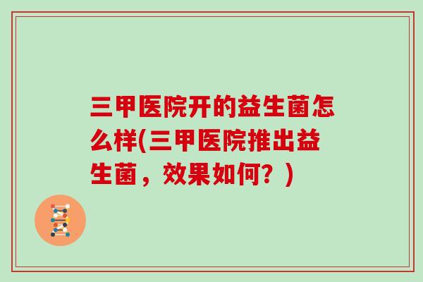 三甲医院开的益生菌怎么样(三甲医院推出益生菌,效果如何?) 三甲医院开的益生菌怎么样(三甲医院推出益生菌,效果如何?)