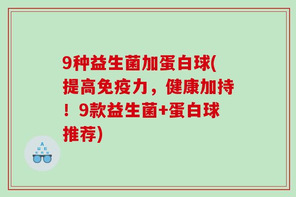9种益生菌加蛋白球(提高免疫力，健康加持！9款益生菌+蛋白球推荐)