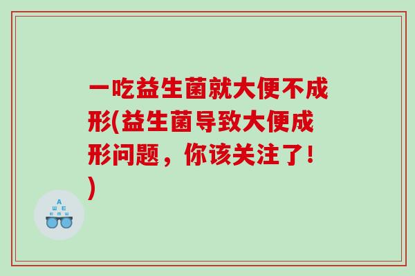 一吃益生菌就大便不成形(益生菌导致大便成形问题,你该关注了!) 一吃益生菌就大便不成形(益生菌导致大便成形问题,你该关注了!)