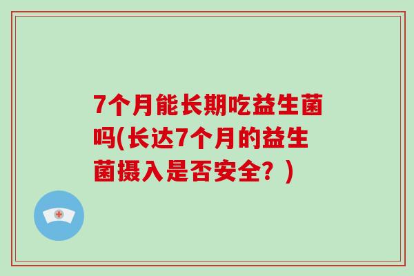 7个月能长期吃益生菌吗(长达7个月的益生菌摄入是否安全?) 7个月能长期吃益生菌吗(长达7个月的益生菌摄入是否安全?)
