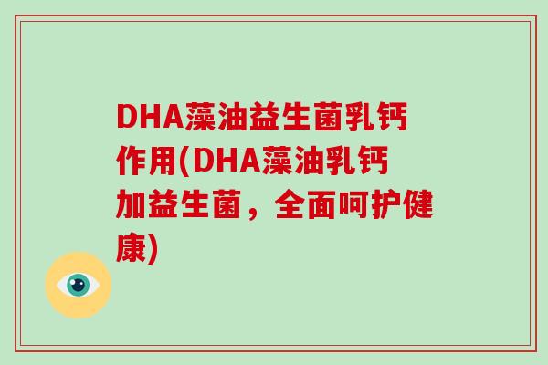 DHA藻油益生菌乳钙作用(DHA藻油乳钙加益生菌，全面呵护健康)