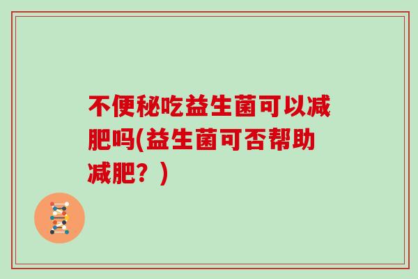 不便秘吃益生菌可以减肥吗(益生菌可否帮助减肥？)