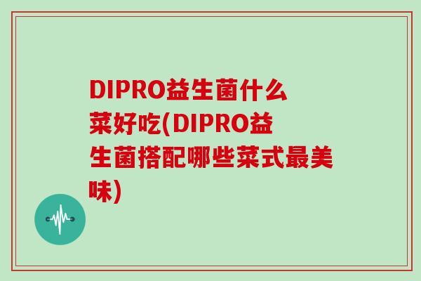 DIPRO益生菌什么菜好吃(DIPRO益生菌搭配哪些菜式最美味)