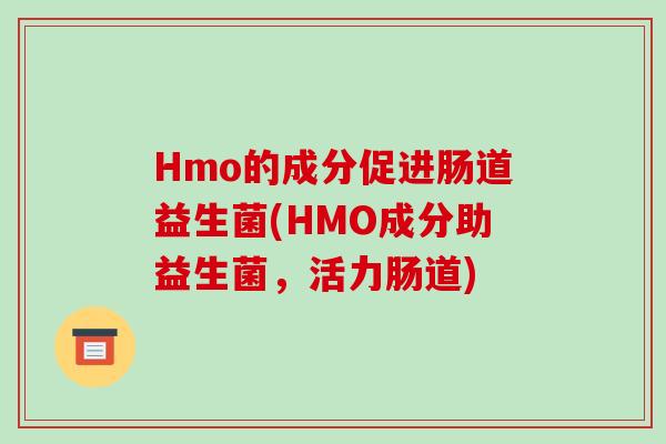 Hmo的成分促进肠道益生菌(HMO成分助益生菌，活力肠道)