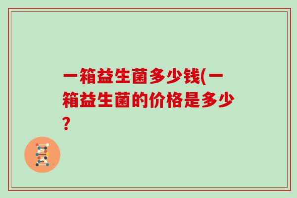 一箱益生菌多少钱(一箱益生菌的价格是多少？