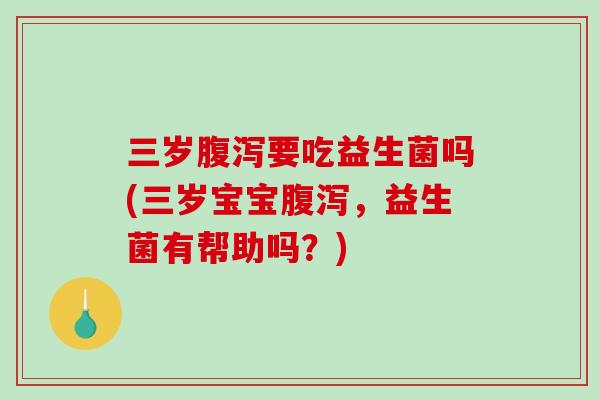 三岁腹泻要吃益生菌吗(三岁宝宝腹泻，益生菌有帮助吗？)