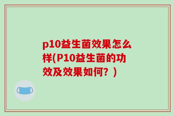 p10益生菌效果怎么样(P10益生菌的功效及效果如何？)