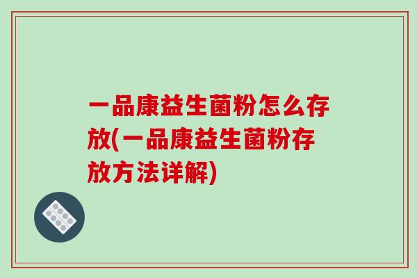 一品康益生菌粉怎么存放(一品康益生菌粉存放方法详解)