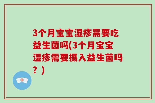 3个月宝宝湿疹需要吃益生菌吗(3个月宝宝湿疹需要摄入益生菌吗？)