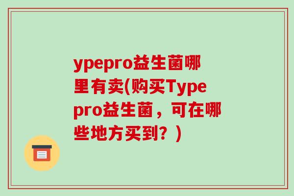 ypepro益生菌哪里有卖(购买Typepro益生菌，可在哪些地方买到？)