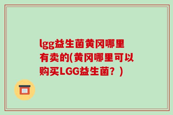lgg益生菌黄冈哪里有卖的(黄冈哪里可以购买LGG益生菌?) lgg益生菌黄冈哪里有卖的(黄冈哪里可以购买LGG益生菌?)