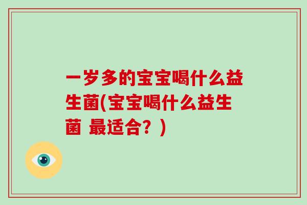 一岁多的宝宝喝什么益生菌(宝宝喝什么益生菌 最适合？)