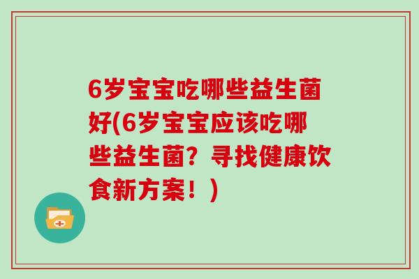 6岁宝宝吃哪些益生菌好(6岁宝宝应该吃哪些益生菌？寻找健康饮食新方案！)